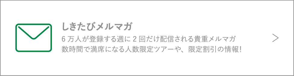 しきたびメルマガ / 6万人が登録する週に2回だけ配信される貴重メルマガ数時間で満席になる人数限定ツアーや、限定割引の情報！