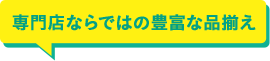 専門店ならではの豊富な品揃え