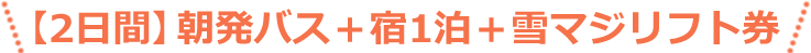 【2日間】朝発バス+宿1泊+雪マジリフト券