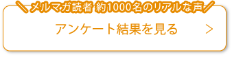 メルマガ読者 約1000名のリアルな声アンケート結果を見る