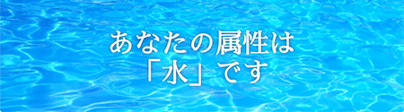 あなたの属性は「水」です